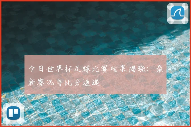 今日世界杯足球比赛结果揭晓：最新赛况与比分速递