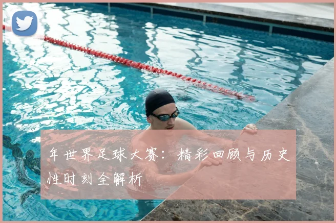 年世界足球大赛：精彩回顾与历史性时刻全解析