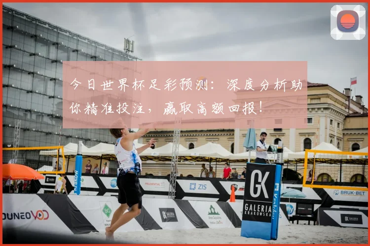 今日世界杯足彩预测：深度分析助你精准投注，赢取高额回报！
