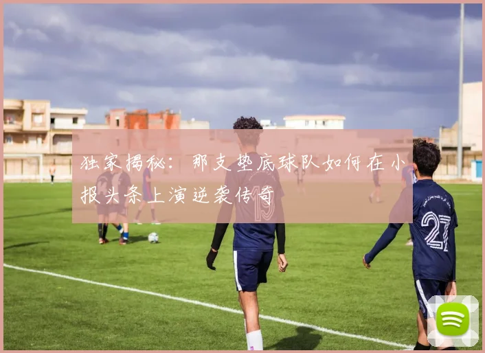 独家揭秘：那支垫底球队如何在小报头条上演逆袭传奇
