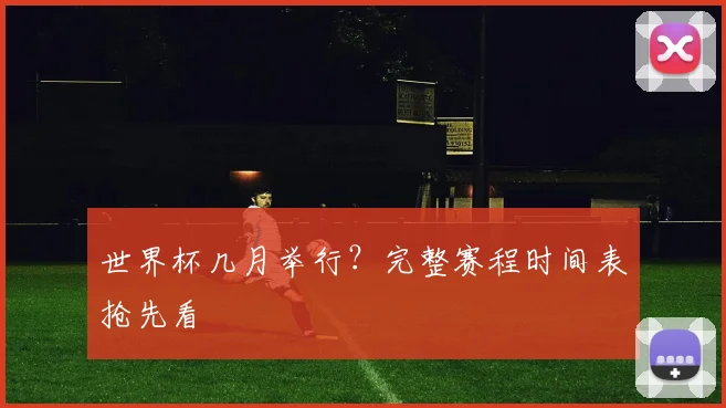世界杯几月举行？完整赛程时间表抢先看