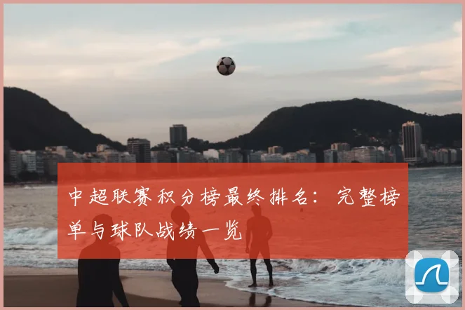 中超联赛积分榜最终排名：完整榜单与球队战绩一览