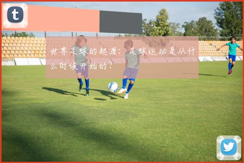 世界足球的起源：足球运动是从什么时候开始的？