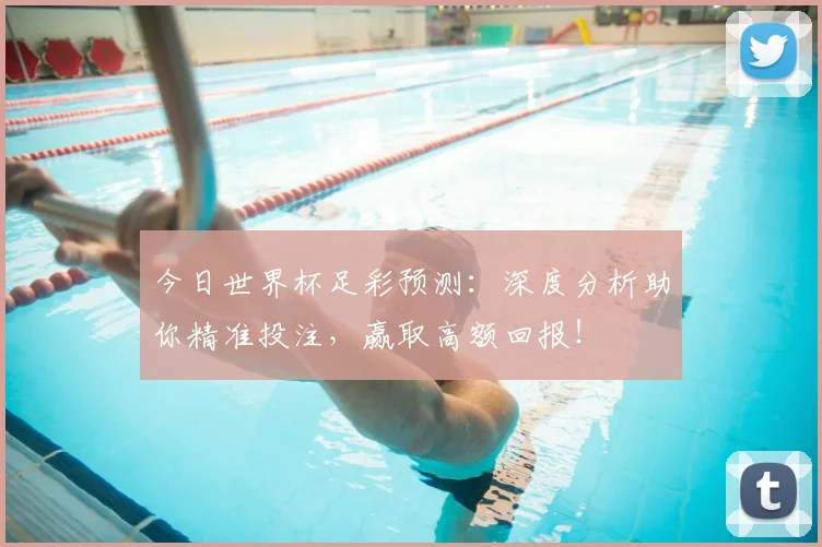 今日世界杯足彩预测：深度分析助你精准投注，赢取高额回报！