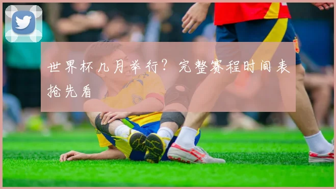 世界杯几月举行？完整赛程时间表抢先看