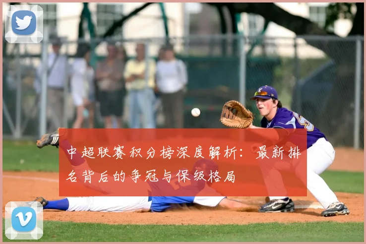 中超联赛积分榜深度解析：最新排名背后的争冠与保级格局
