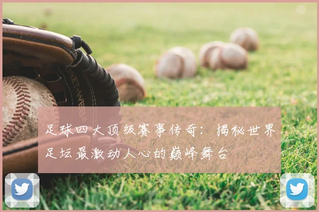 足球四大顶级赛事传奇：揭秘世界足坛最激动人心的巅峰舞台