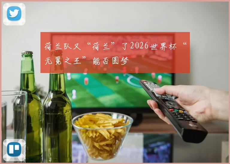 荷兰队又“荷兰”了2026世界杯“无冕之王”能否圆梦