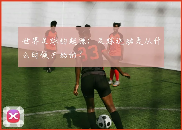 世界足球的起源：足球运动是从什么时候开始的？