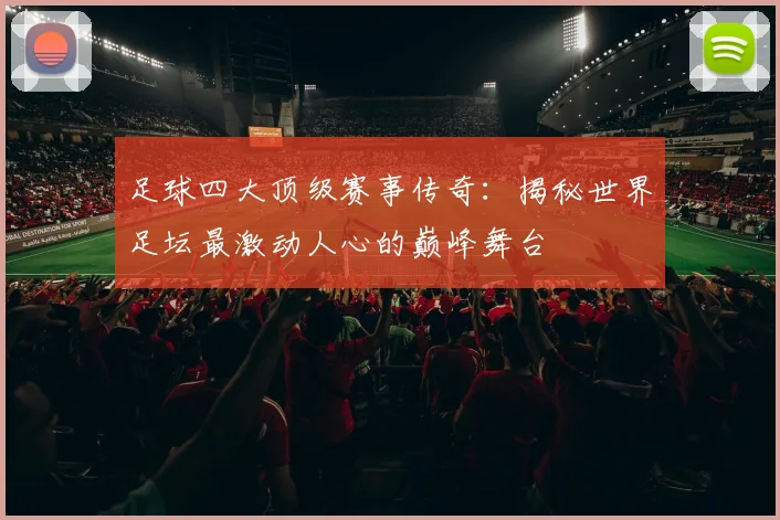 足球四大顶级赛事传奇：揭秘世界足坛最激动人心的巅峰舞台