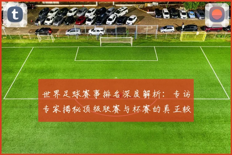 世界足球赛事排名深度解析：专访专家揭秘顶级联赛与杯赛的真正较量