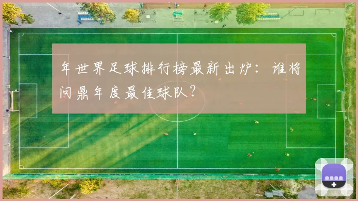 年世界足球排行榜最新出炉：谁将问鼎年度最佳球队？