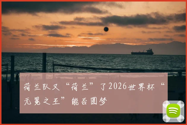 荷兰队又“荷兰”了2026世界杯“无冕之王”能否圆梦